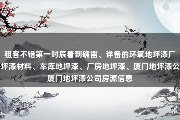租客不错第一时辰看到确凿、详备的环氧地坪漆厂家,环氧地坪漆材料、车库地坪漆、厂房地坪漆、厦门地坪漆公司房源信息