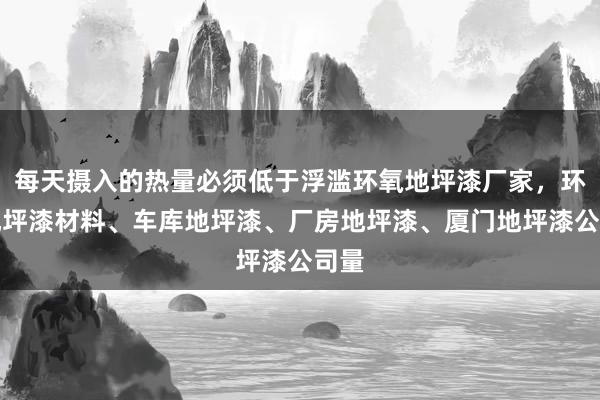 每天摄入的热量必须低于浮滥环氧地坪漆厂家,环氧地坪漆材料、车库地坪漆、厂房地坪漆、厦门地坪漆公司量