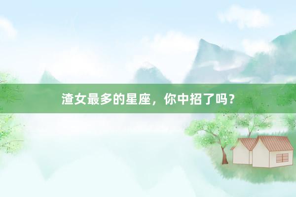 渣女最多的星座，你中招了吗？