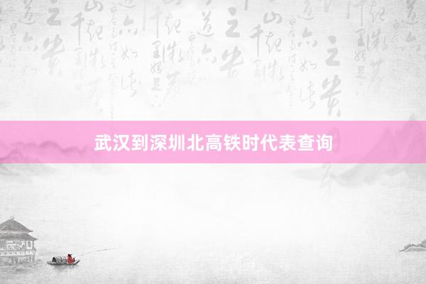武汉到深圳北高铁时代表查询