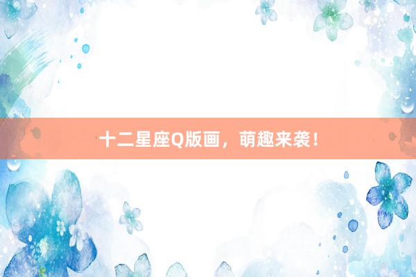 十二星座Q版画，萌趣来袭！
