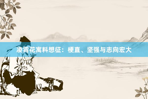 凌霄花寓料想征：梗直、坚强与志向宏大