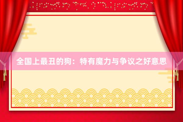 全国上最丑的狗：特有魔力与争议之好意思