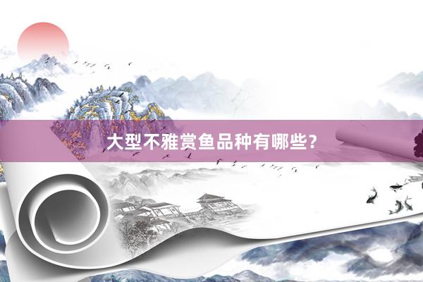 大型不雅赏鱼品种有哪些？